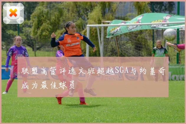 联盟高管评选文班超越SGA与约基奇成为最佳球员