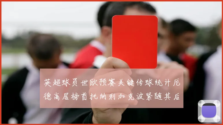 英超球员世欧预赛关键传球统计厄德高居榜首托纳利加克波紧随其后