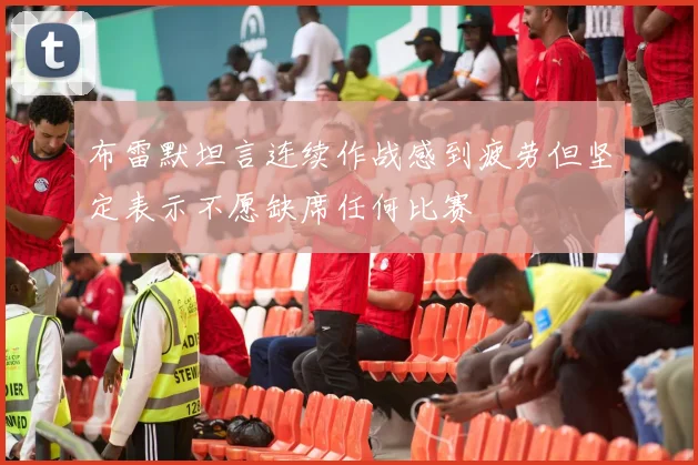 布雷默坦言连续作战感到疲劳但坚定表示不愿缺席任何比赛
