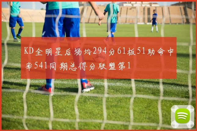 KD全明星后场均294分61板51助命中率541同期总得分联盟第1