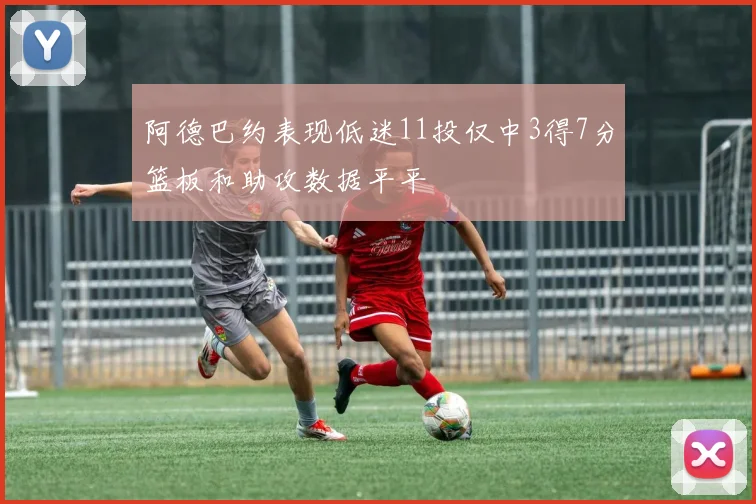 阿德巴约表现低迷11投仅中3得7分篮板和助攻数据平平
