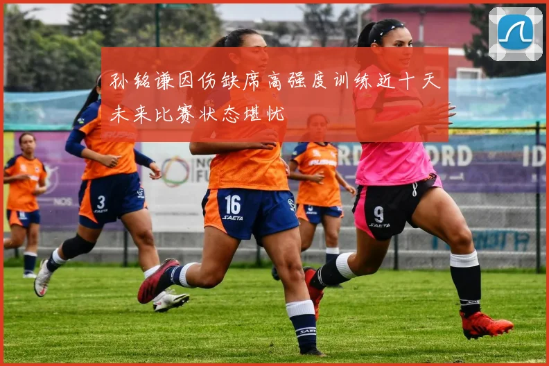 孙铭谦因伤缺席高强度训练近十天未来比赛状态堪忧