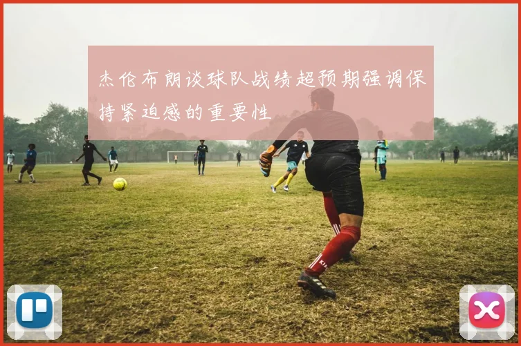 杰伦布朗谈球队战绩超预期强调保持紧迫感的重要性