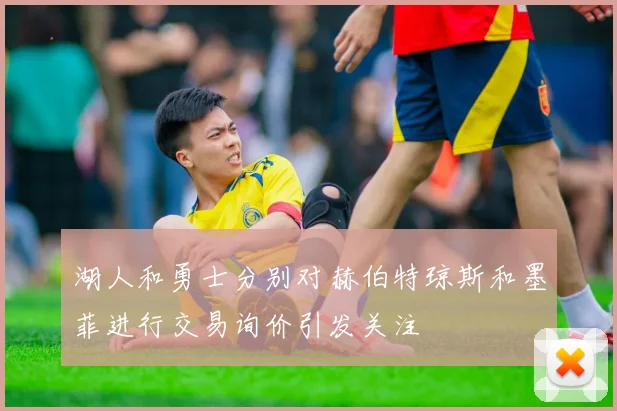 湖人和勇士分别对赫伯特琼斯和墨菲进行交易询价引发关注