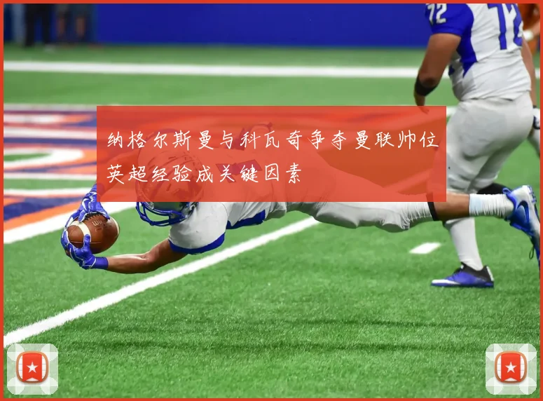纳格尔斯曼与科瓦奇争夺曼联帅位英超经验成关键因素