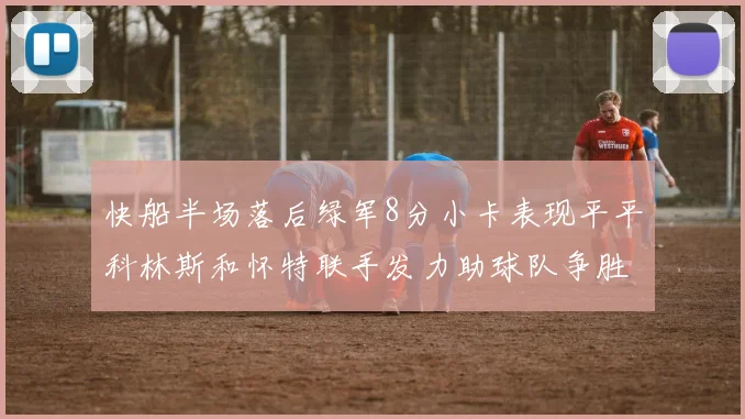 快船半场落后绿军8分小卡表现平平科林斯和怀特联手发力助球队争胜