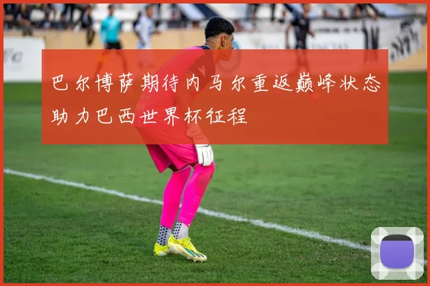 巴尔博萨期待内马尔重返巅峰状态助力巴西世界杯征程