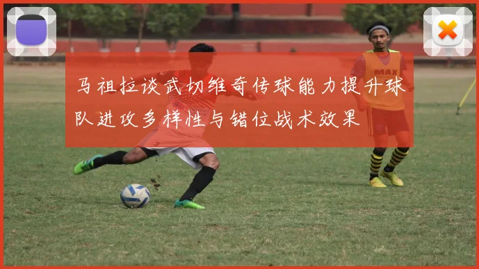 马祖拉谈武切维奇传球能力提升球队进攻多样性与错位战术效果