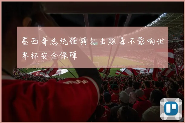 墨西哥总统强调打击贩毒不影响世界杯安全保障