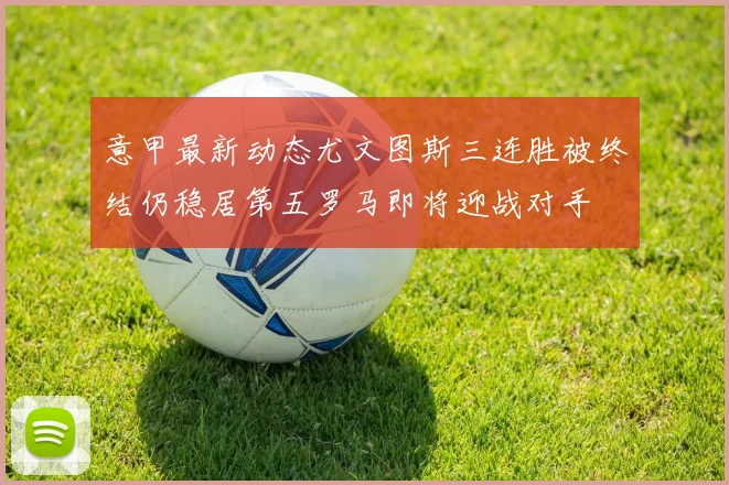 意甲最新动态尤文图斯三连胜被终结仍稳居第五罗马即将迎战对手