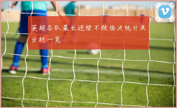 英超各队最长连续不败场次统计及分析一览