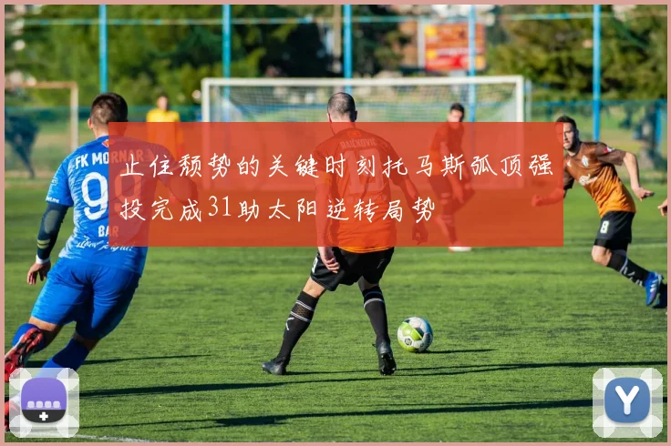止住颓势的关键时刻托马斯弧顶强投完成31助太阳逆转局势