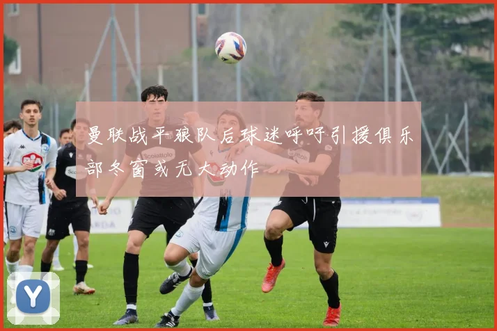 曼联战平狼队后球迷呼吁引援俱乐部冬窗或无大动作