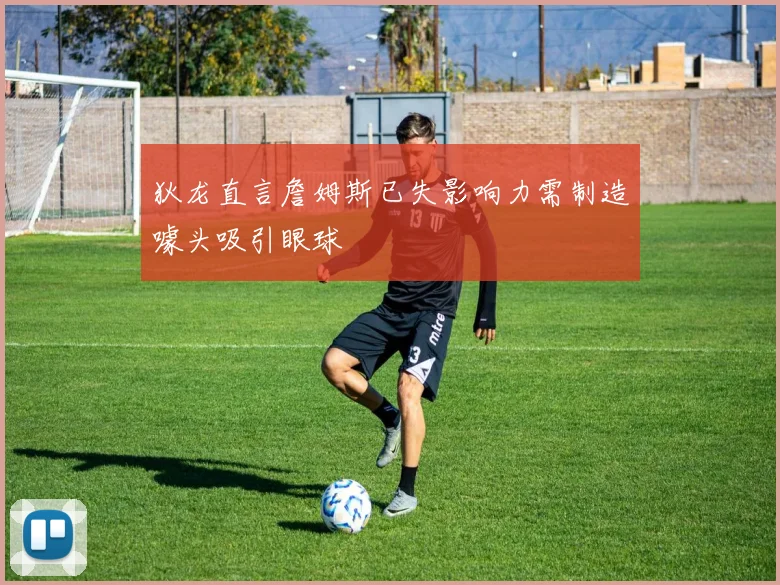 狄龙直言詹姆斯已失影响力需制造噱头吸引眼球