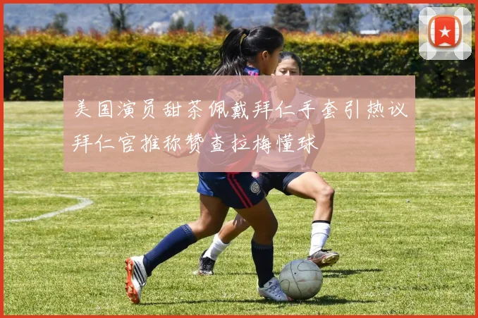 美国演员甜茶佩戴拜仁手套引热议拜仁官推称赞查拉梅懂球